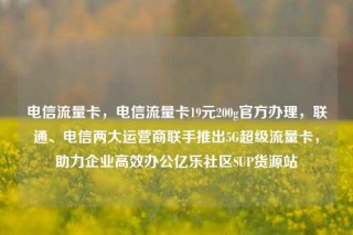 电信流量卡,电信流量卡19元200g官方办理,联通、电信两大运营商联手推出5G超级流量卡,助力企业高效办公亿乐社区SUP货源站