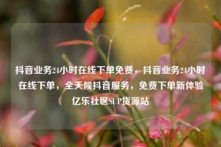 抖音业务24小时在线下单免费,抖音业务24小时在线下单,全天候抖音服务,免费下单新体验亿乐社区SUP货源站
