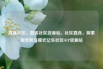 直客社区,直客社区货源站,社区直连,探索新型居住模式亿乐社区SUP货源站