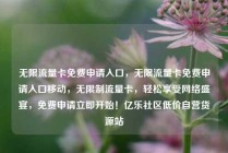 无限流量卡免费申请入口,无限流量卡免费申请入口移动,无限制流量卡,轻松享受网络盛宴,免费申请立即开始!亿乐社区低价自营货源站