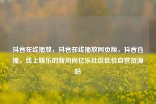 抖音在线播放,抖音在线播放网页版,抖音直播,线上娱乐的新风尚亿乐社区低价自营货源站