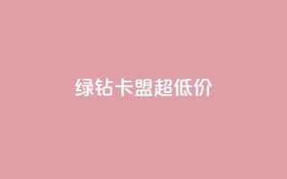 绿钻卡盟超低价 - 超值绿钻卡盟优惠活动震撼来袭!