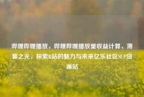 哔哩哔哩播放,哔哩哔哩播放量收益计算,薄暮之光,探索B站的魅力与未来亿乐社区SUP货源站