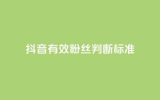 抖音有效粉丝判断标准 - 如何确定抖音真实粉丝质量!