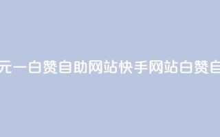 快手一元一白赞自助网站(快手网站白赞自助服务)