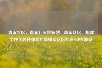 直客社区,直客社区货源站,直客社区,构建个性化居住体验的新模式亿乐社区SUP货源站