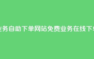 免费业务自助下单网站(免费业务在线下单平台)