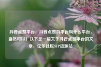 抖音点赞平台,抖音点赞的平台叫什么平台,当然可以!以下是一篇关于抖音点赞平台的文章,亿乐社区SUP货源站