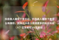 抖音真人播放下单平台,抖音真人播放下单平台有哪些,如何在抖音上获得更多的粉丝和收入?亿乐社区SUP货源站