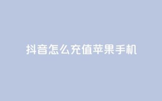 抖音怎么充值苹果手机 - 苹果手机如何在抖音中进行充值攻略!