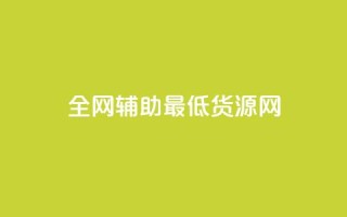 全网辅助最低货源网 - 全网最低价格货源汇总,助你采购省钱更简单。