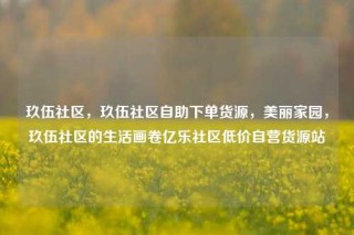 玖伍社区,玖伍社区自助下单货源,美丽家园,玖伍社区的生活画卷亿乐社区低价自营货源站