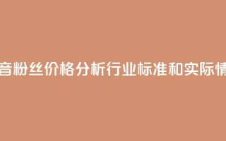 抖音粉丝价格分析:行业标准和实际情况