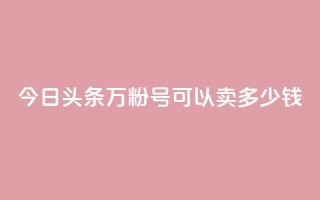 今日头条万粉号可以卖多少钱 - 今日头条账号粉丝达到万级能卖多少钱。