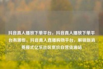 抖音真人播放下单平台,抖音真人播放下单平台有哪些,抖音真人直播购物平台,解锁新消费模式亿乐社区低价自营货源站