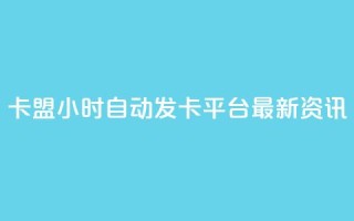 卡盟24小时自动发卡平台——最新资讯