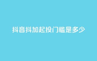 抖音抖加起投门槛是多少?