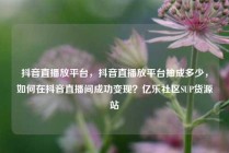 抖音直播放平台,抖音直播放平台抽成多少,如何在抖音直播间成功变现?亿乐社区SUP货源站