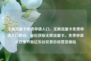 无限流量卡免费申请入口,无限流量卡免费申请入口移动,轻松获取无限流量卡,免费申请从这里开始亿乐社区低价自营货源站