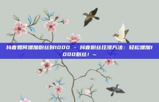 抖音如何增加粉丝到1000 - 抖音粉丝狂涨方法：轻松增加1000粉丝！~
