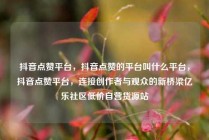 抖音点赞平台,抖音点赞的平台叫什么平台,抖音点赞平台,连接创作者与观众的新桥梁亿乐社区低价自营货源站