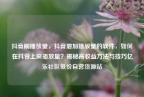 抖音刷播放量,抖音增加播放量的软件,如何在抖音上刷播放量?揭秘高收益方法与技巧亿乐社区低价自营货源站