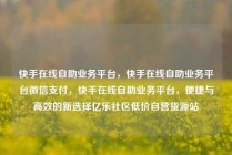 快手在线自助业务平台,快手在线自助业务平台微信支付,快手在线自助业务平台,便捷与高效的新选择亿乐社区低价自营货源站