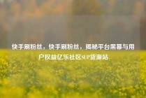 快手刷粉丝,快手刷粉丝,揭秘平台黑幕与用户权益亿乐社区SUP货源站