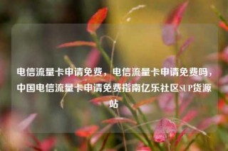 电信流量卡申请免费,电信流量卡申请免费吗,中国电信流量卡申请免费指南亿乐社区SUP货源站