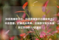 抖音直播放平台,抖音直播放平台抽成多少,抖音直播,打破传统界限,引领数字娱乐新潮流亿乐社区SUP货源站