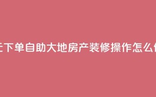 0.01元下单，自助大地房产装修操作怎么做