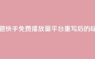 快手免费播放量平台(原标题:快手免费播放量平台重写后的标题:快手免费播放增长服务)