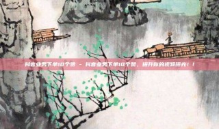 抖音业务下单10个赞 - 抖音业务下单10个赞,提升你的视频曝光!!