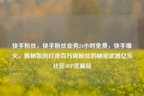 快手粉丝,快手粉丝业务24小时免费,快手爆火,揭秘如何打造百万级粉丝的秘密武器亿乐社区SUP货源站