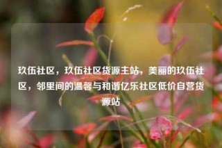 玖伍社区,玖伍社区货源主站,美丽的玖伍社区,邻里间的温馨与和谐亿乐社区低价自营货源站