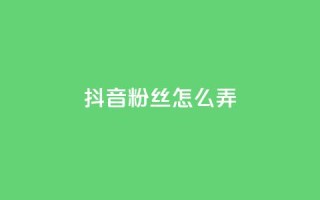 抖音500粉丝怎么弄 - 如何快速增加抖音500粉丝!