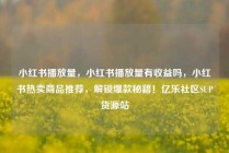 小红书播放量,小红书播放量有收益吗,小红书热卖商品推荐,解锁爆款秘籍!亿乐社区SUP货源站
