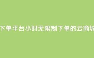 云商城24小时下单平台 - 24小时无限制下单的云商城平台!