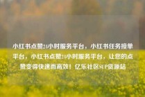 小红书点赞24小时服务平台,小红书任务接单平台,小红书点赞24小时服务平台,让您的点赞变得快速而高效!亿乐社区SUP货源站