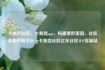 卡易信社区,卡易信app,构建美好家园,社区金融创新平台—卡易信社区亿乐社区SUP货源站