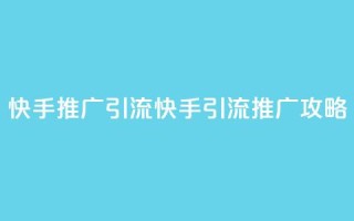 快手推广引流(快手引流推广攻略)