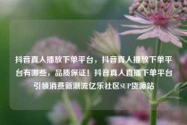 抖音真人播放下单平台,抖音真人播放下单平台有哪些,品质保证!抖音真人直播下单平台引领消费新潮流亿乐社区SUP货源站