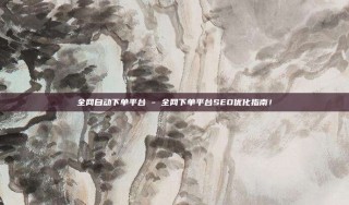 全网自动下单平台 - 全网下单平台SEO优化指南!