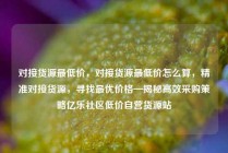 对接货源最低价,对接货源最低价怎么算,精准对接货源,寻找最优价格—揭秘高效采购策略亿乐社区低价自营货源站