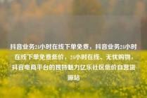 抖音业务24小时在线下单免费,抖音业务24小时在线下单免费低价,24小时在线、无忧购物,抖音电商平台的独特魅力亿乐社区低价自营货源站