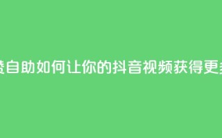 抖音作品点赞自助 - 如何让你的抖音视频获得更多喜欢?!