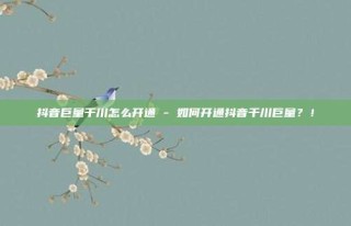 抖音巨量千川怎么开通 - 如何开通抖音千川巨量?!