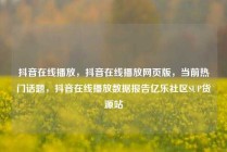 抖音在线播放,抖音在线播放网页版,当前热门话题,抖音在线播放数据报告亿乐社区SUP货源站