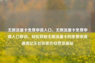 无限流量卡免费申请入口,无限流量卡免费申请入口移动,轻松获取无限流量卡的免费申请通道亿乐社区低价自营货源站