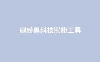 刷粉黑科技涨粉工具 - 提升粉丝量的神秘黑科技:增粉工具大揭秘~